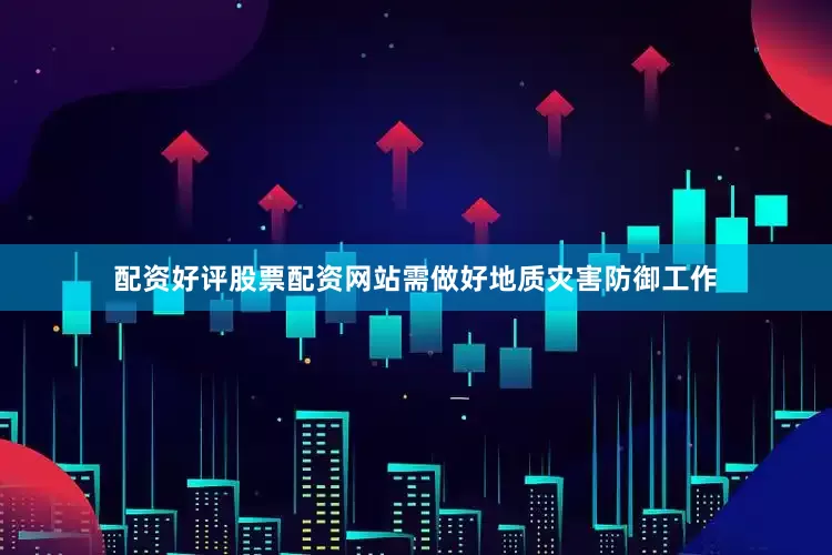 配资好评股票配资网站需做好地质灾害防御工作