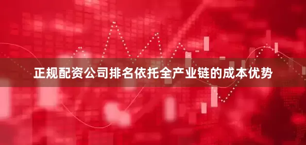 正规配资公司排名依托全产业链的成本优势