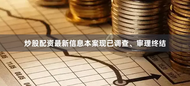 炒股配资最新信息本案现已调查、审理终结