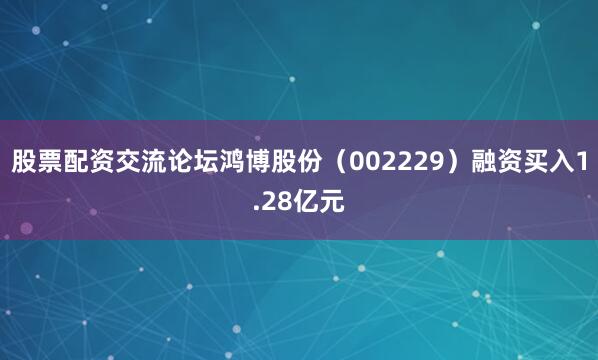 股票配资交流论坛鸿博股份（002229）融资买入1.28亿元