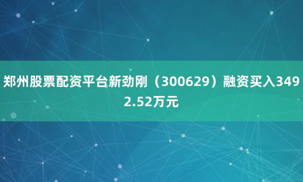郑州股票配资平台新劲刚（300629）融资买入3492.52万元