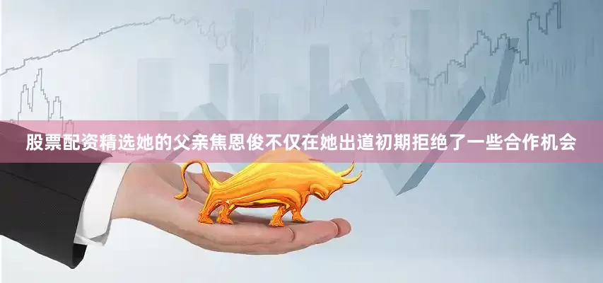 股票配资精选她的父亲焦恩俊不仅在她出道初期拒绝了一些合作机会
