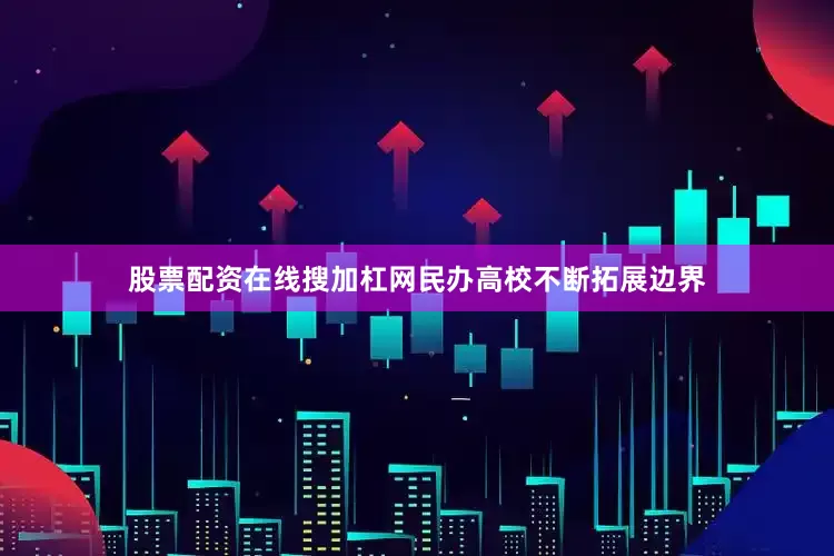 股票配资在线搜加杠网民办高校不断拓展边界