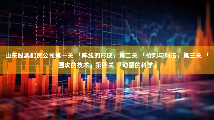山东股票配资公司第一关 「阵线的形成」第二关 「枪刺与射击」第三关 「围攻的技术」第四关 「动量的科学」