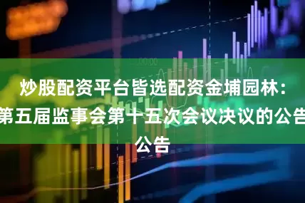 炒股配资平台皆选配资金埔园林：第五届监事会第十五次会议决议的公告