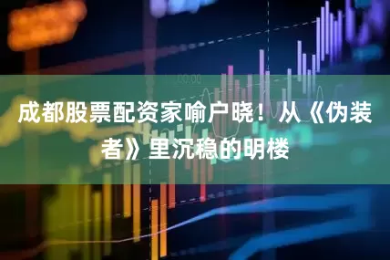 成都股票配资家喻户晓！从《伪装者》里沉稳的明楼