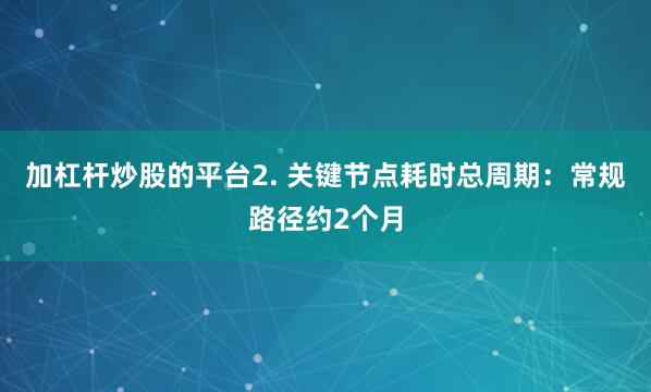加杠杆炒股的平台2. 关键节点耗时总周期：常规路径约2个月