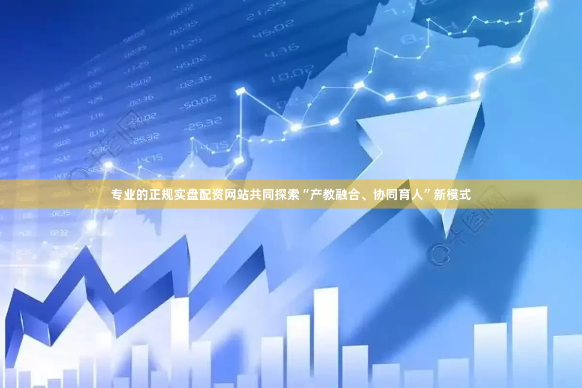 专业的正规实盘配资网站共同探索“产教融合、协同育人”新模式