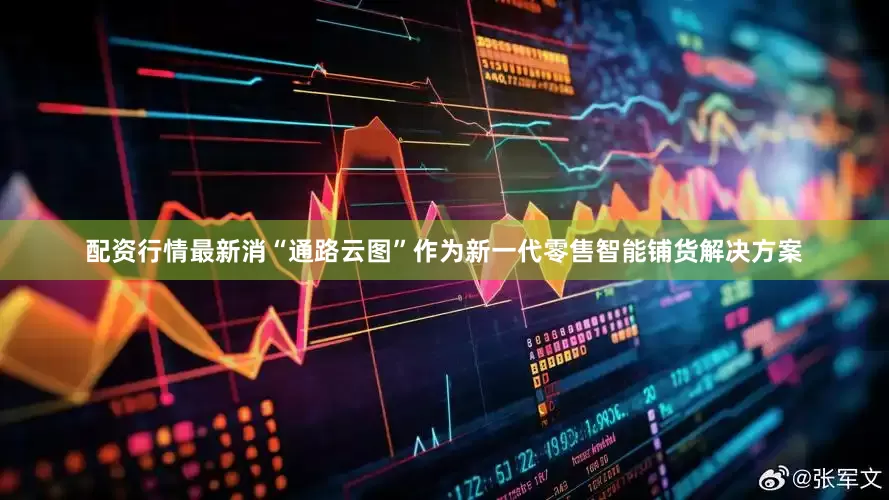 配资行情最新消“通路云图”作为新一代零售智能铺货解决方案