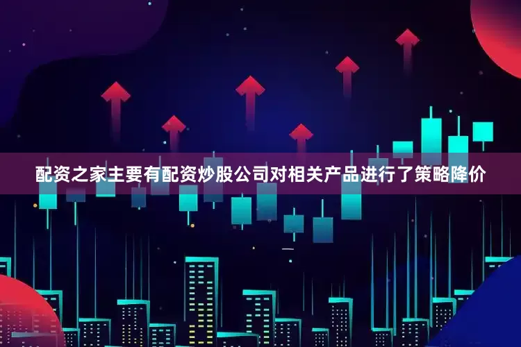 配资之家主要有配资炒股公司对相关产品进行了策略降价