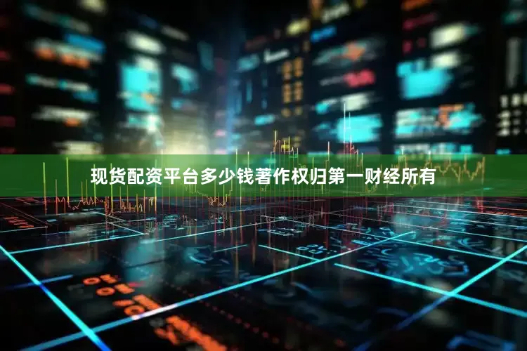现货配资平台多少钱著作权归第一财经所有