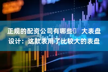 正规的配资公司有哪些▶ 大表盘设计：这款表用了比较大的表盘