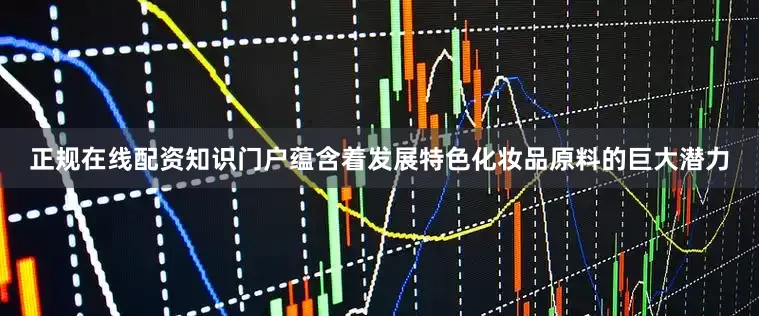 正规在线配资知识门户蕴含着发展特色化妆品原料的巨大潜力