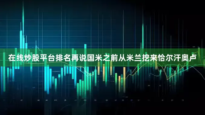 在线炒股平台排名再说国米之前从米兰挖来恰尔汗奥卢