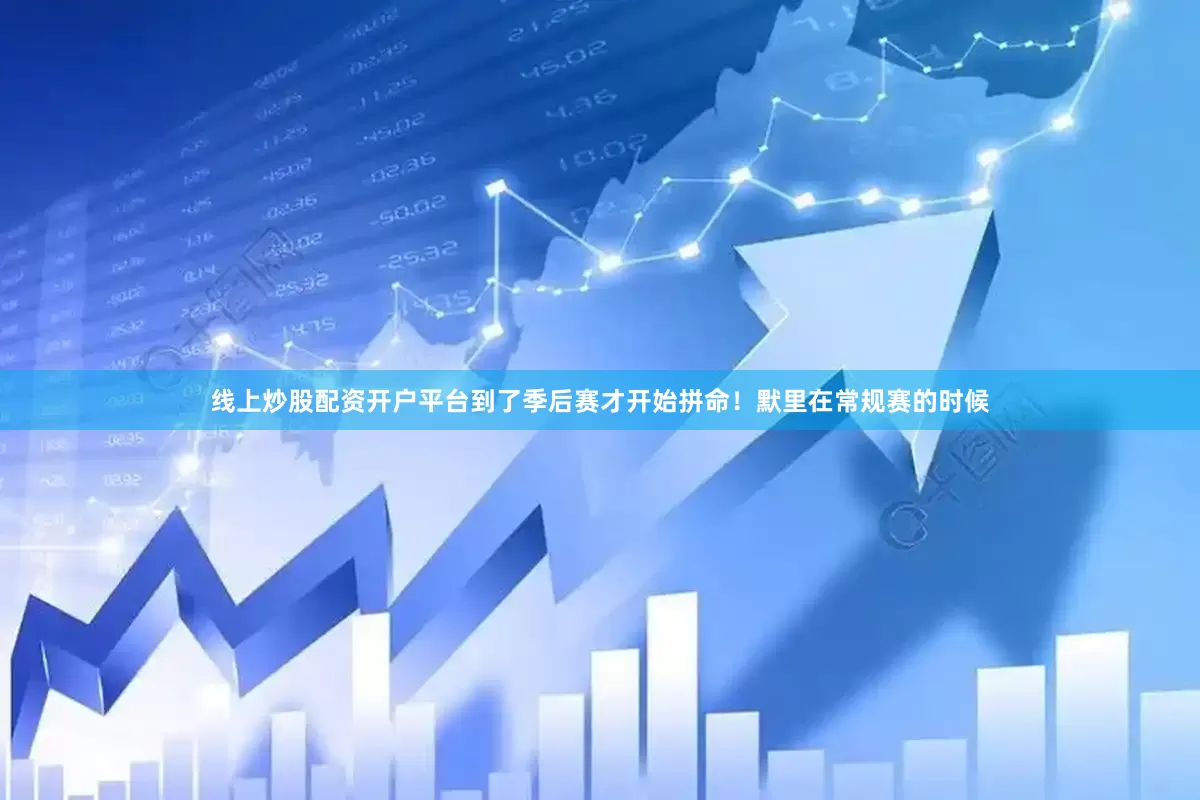 线上炒股配资开户平台到了季后赛才开始拼命！默里在常规赛的时候