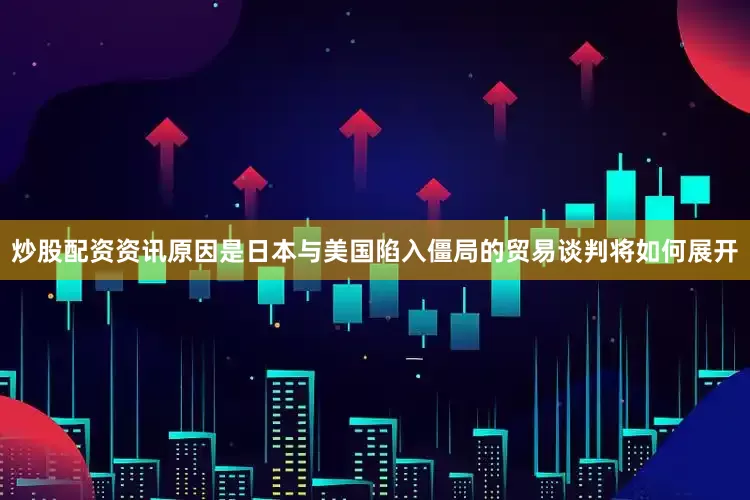 炒股配资资讯原因是日本与美国陷入僵局的贸易谈判将如何展开