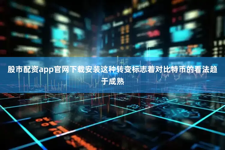 股市配资app官网下载安装这种转变标志着对比特币的看法趋于成熟