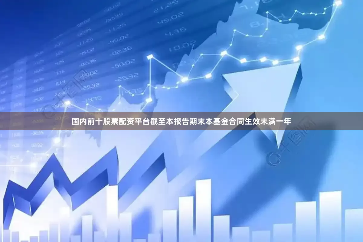 国内前十股票配资平台截至本报告期末本基金合同生效未满一年