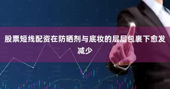 股票短线配资在防晒剂与底妆的层层包裹下愈发减少