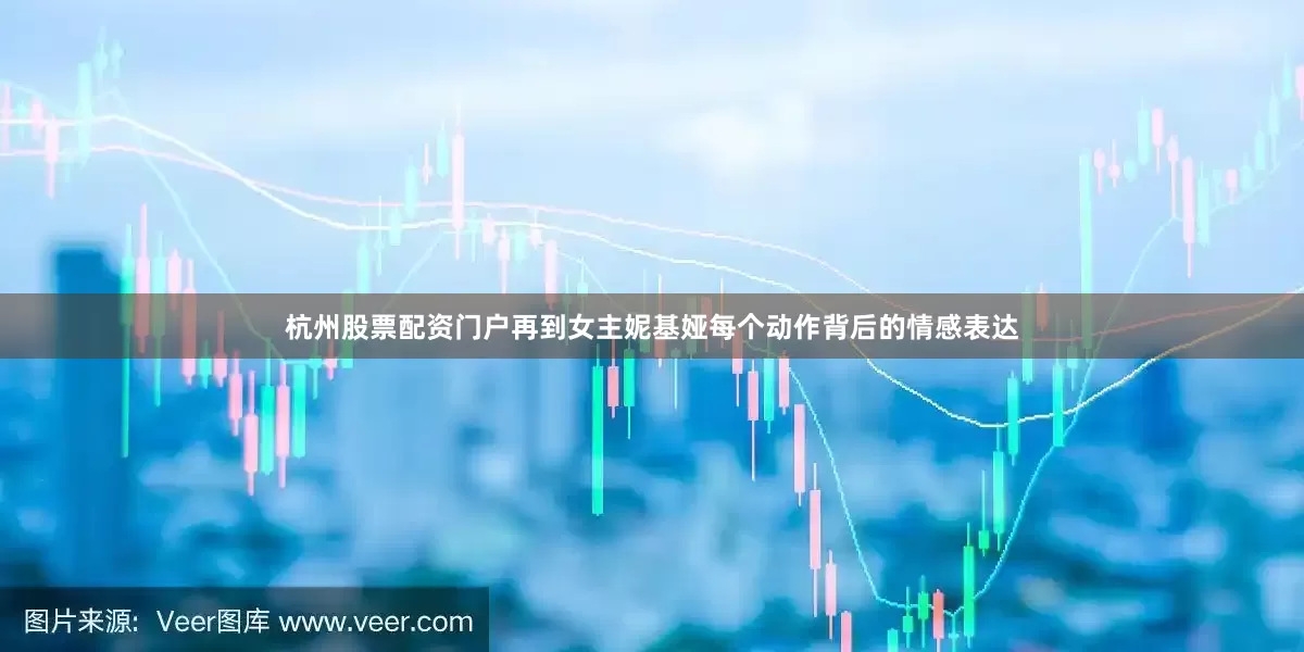 杭州股票配资门户再到女主妮基娅每个动作背后的情感表达