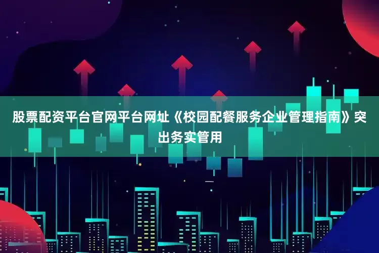 股票配资平台官网平台网址《校园配餐服务企业管理指南》突出务实管用