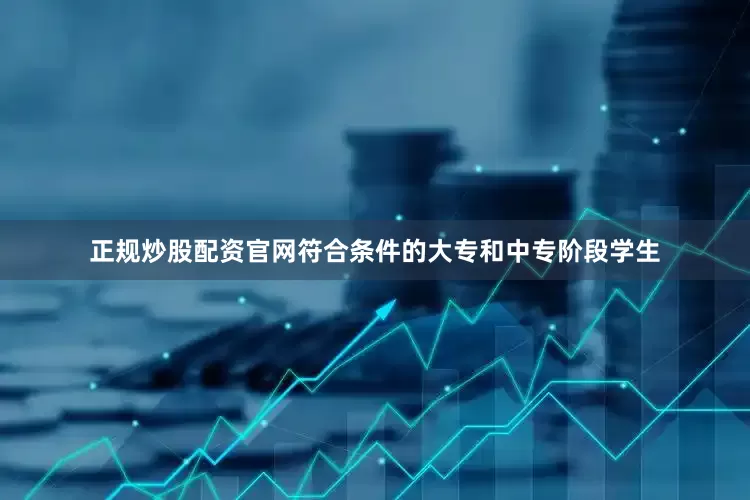 正规炒股配资官网符合条件的大专和中专阶段学生