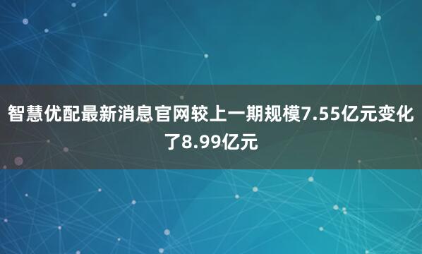 智慧优配最新消息官网较上一期规模7.55亿元变化了8.99亿元