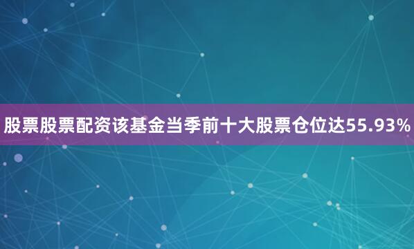股票股票配资该基金当季前十大股票仓位达55.93%