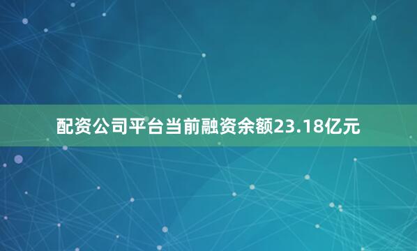 配资公司平台当前融资余额23.18亿元