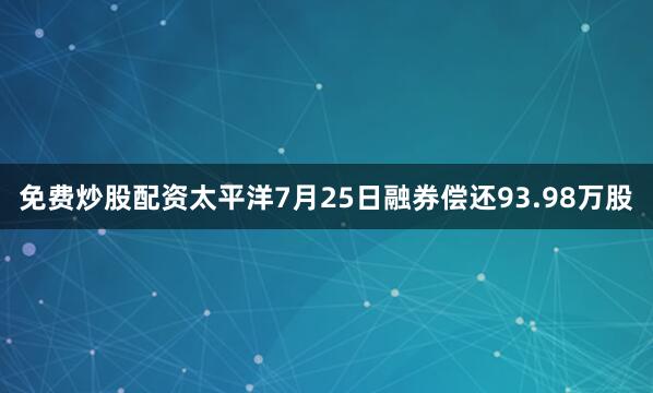 免费炒股配资太平洋7月25日融券偿还93.98万股
