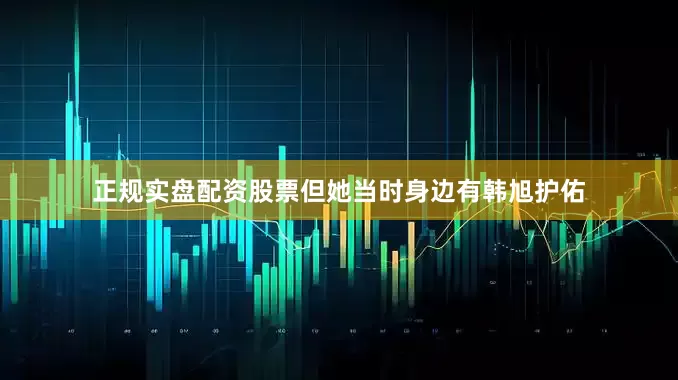 正规实盘配资股票但她当时身边有韩旭护佑