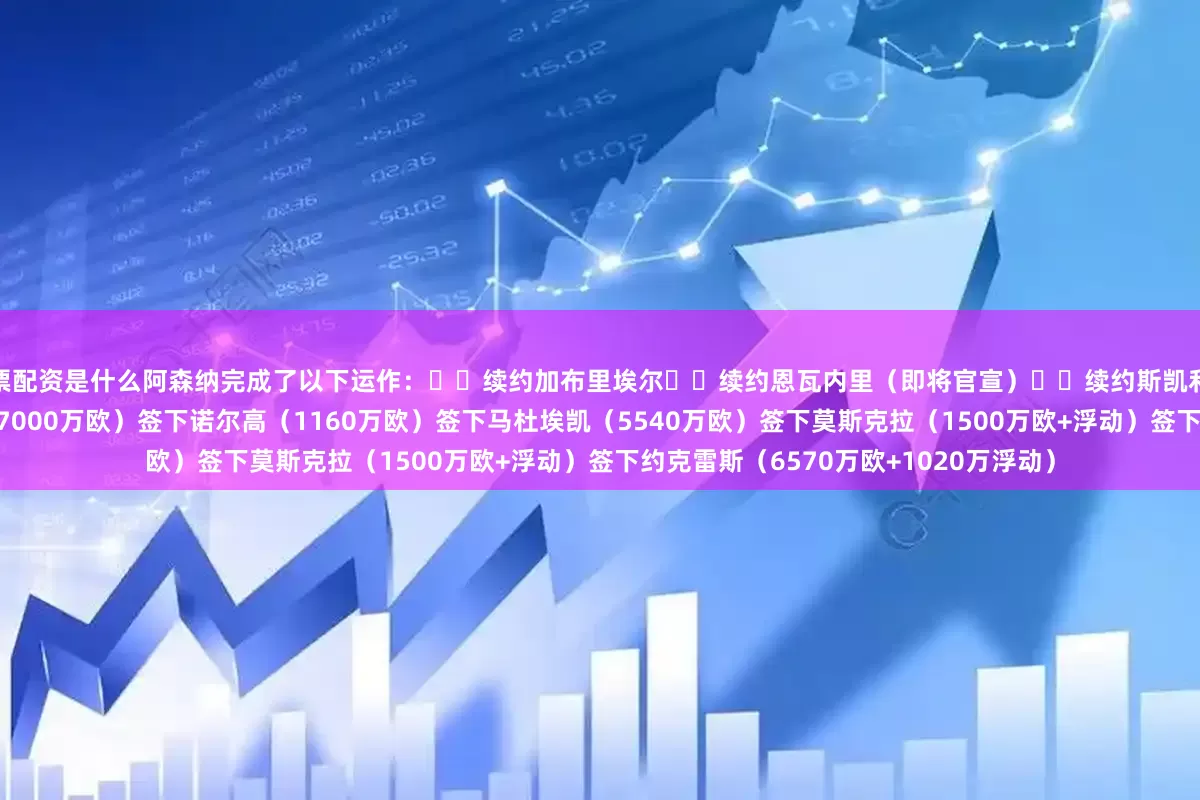 股票配资是什么阿森纳完成了以下运作：✍️续约加布里埃尔✍️续约恩瓦内里（即将官宣）✍️续约斯凯利签下凯帕（580万欧）签下祖比门迪（7000万欧）签下诺尔高（1160万欧）签下马杜埃凯（5540万欧）签下莫斯克拉（1500万欧+浮动）签下约克雷斯（6570万欧+1020万浮动）