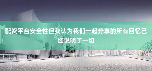 配资平台安全性但我认为我们一起分享的所有回忆已经说明了一切