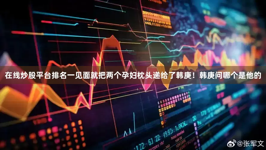 在线炒股平台排名一见面就把两个孕妇枕头递给了韩庚！韩庚问哪个是他的