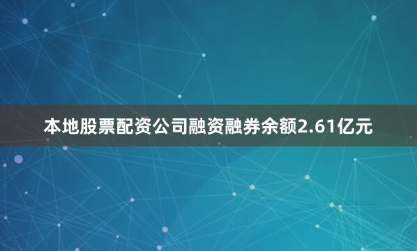 本地股票配资公司融资融券余额2.61亿元