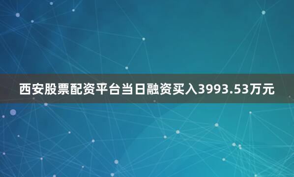 西安股票配资平台当日融资买入3993.53万元