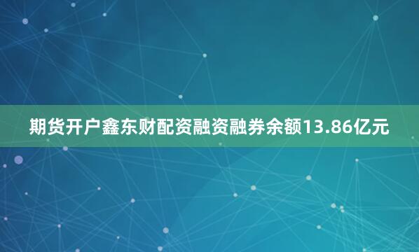 期货开户鑫东财配资融资融券余额13.86亿元