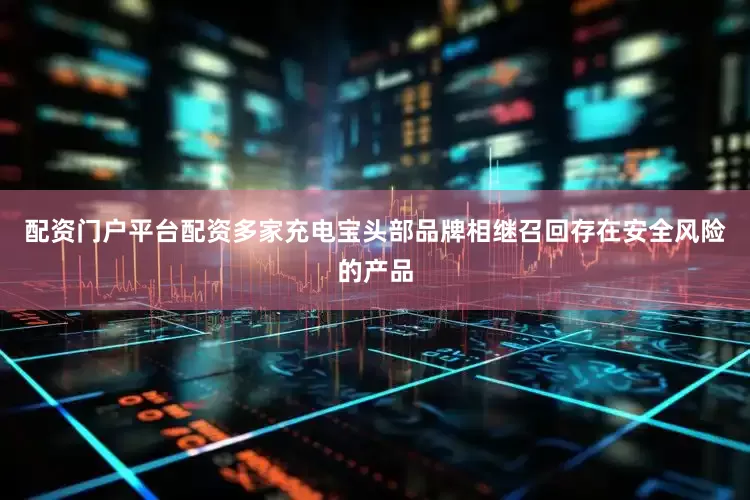 配资门户平台配资多家充电宝头部品牌相继召回存在安全风险的产品