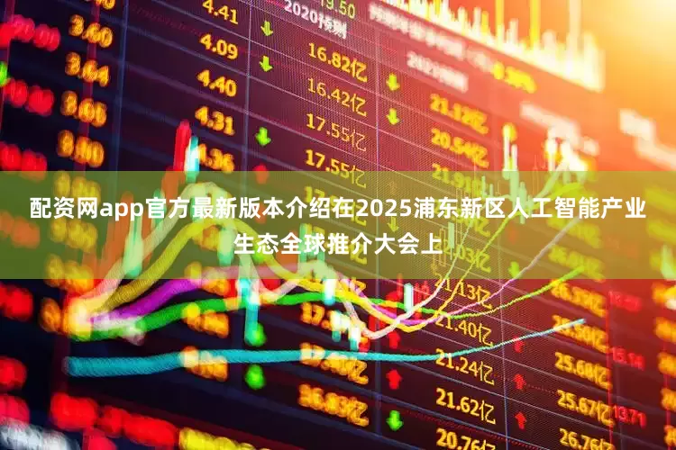 配资网app官方最新版本介绍在2025浦东新区人工智能产业生态全球推介大会上
