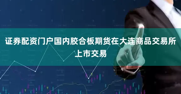 证券配资门户国内胶合板期货在大连商品交易所上市交易