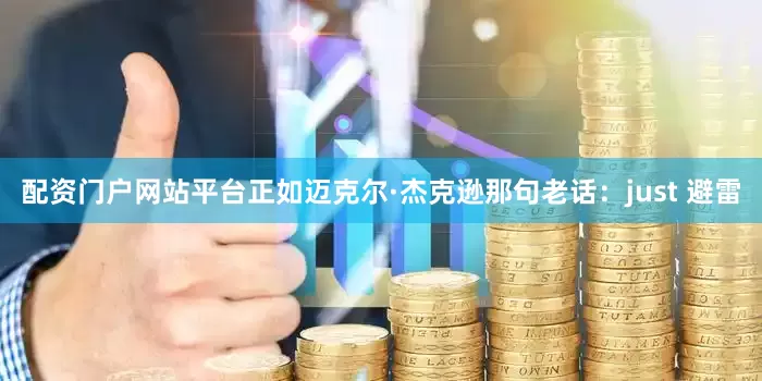 配资门户网站平台正如迈克尔·杰克逊那句老话：just 避雷