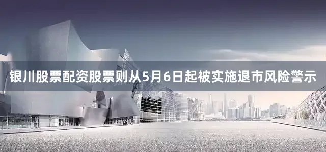 银川股票配资股票则从5月6日起被实施退市风险警示