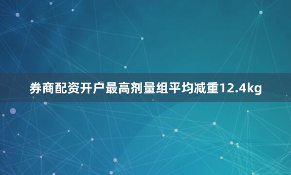 券商配资开户最高剂量组平均减重12.4kg