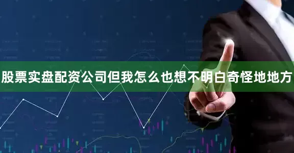 股票实盘配资公司但我怎么也想不明白奇怪地地方