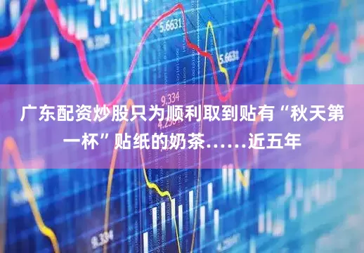 广东配资炒股只为顺利取到贴有“秋天第一杯”贴纸的奶茶……近五年