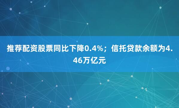 推荐配资股票同比下降0.4%；信托贷款余额为4.46万亿元