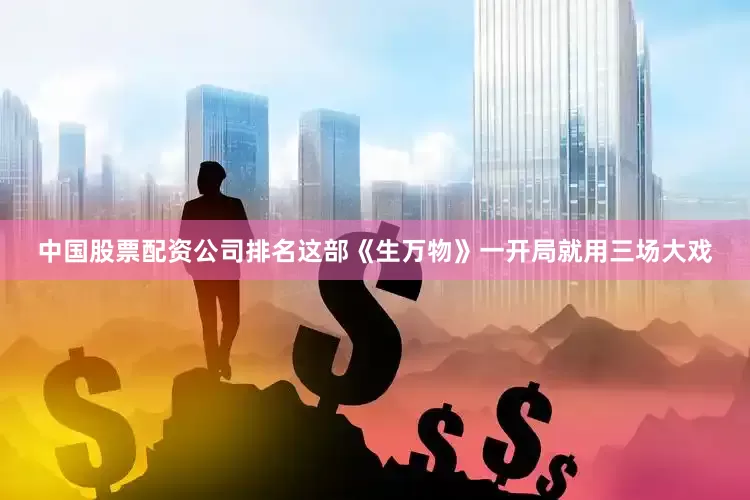 中国股票配资公司排名这部《生万物》一开局就用三场大戏
