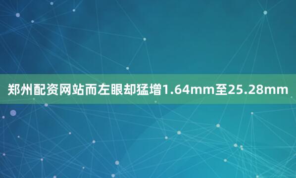 郑州配资网站而左眼却猛增1.64mm至25.28mm