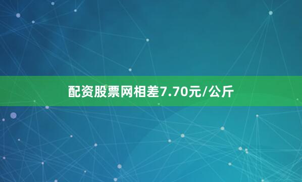 配资股票网相差7.70元/公斤