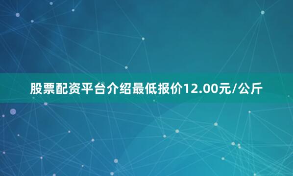 股票配资平台介绍最低报价12.00元/公斤